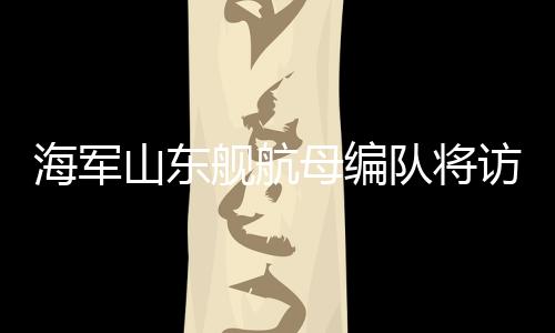 海軍山東艦航母編隊將訪問香港 掀起“山東艦旋風”