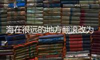海在很遠的地方翻滾改為擬人句 海在很遠的地方翻滾改為擬人句是什么