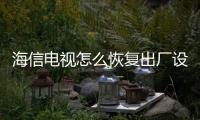 海信電視怎么恢復出廠設置方法，海信電視怎么恢復出廠設置