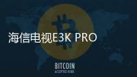 海信電視E3K PRO新品上架：六重120Hz高刷，預售價3499元起