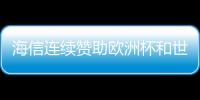 海信連續(xù)贊助歐洲杯和世界杯等全球頂級(jí)足球賽事