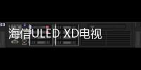 海信ULED XD電視將于2020年上市 價格比OLED電視更便宜