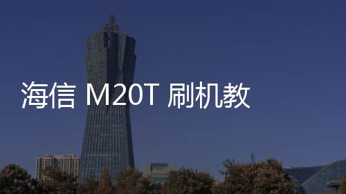 海信 M20T 刷機教程