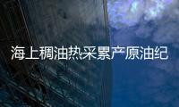 海上稠油熱采累產(chǎn)原油紀錄刷新