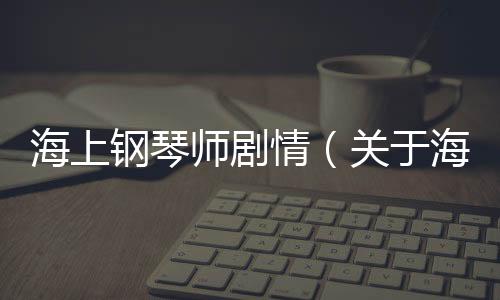 海上鋼琴師劇情（關(guān)于海上鋼琴師劇情的基本情況說明介紹）