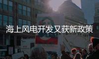 海上風電開發又獲新政策 將迎一輪蓬勃發展