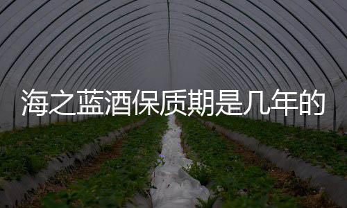 海之藍酒保質(zhì)期是幾年的海之藍保質(zhì)期