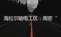 海拉爾輸電工區：周密“保供電” 誓交“滿分卷”