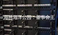 海昌海洋公園：董事會主席曲乃杰調任執行董事 并獲委任為行政總裁