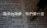 海洋臺(tái)灣夢(mèng)，我們要什麼樣的國家？｜天下雜誌
