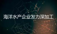 海洋水產企業發力深加工