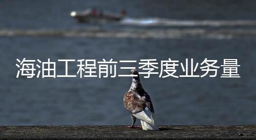 海油工程前三季度業務量大幅減少