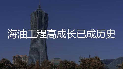 海油工程高成長已成歷史 毛利率回升僅是假設