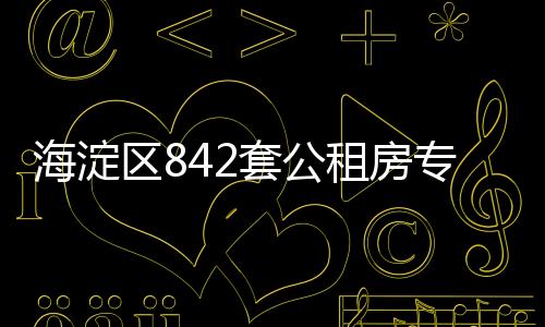 海淀區(qū)842套公租房專項(xiàng)配租!下周二開(kāi)始登記!