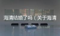 海清結(jié)婚了嗎（關(guān)于海清結(jié)婚了嗎的基本情況說(shuō)明介紹）