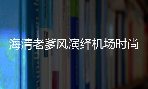 海清老爹風演繹機場時尚 夏日這樣穿時髦又吸睛