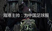 海港主帥：為中國足球服務能理解賽程安排 希望進世界杯
