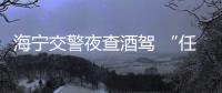 海寧交警夜查酒駕 “任性”司機(jī)被抓現(xiàn)行