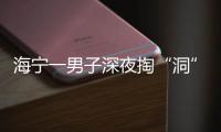 海寧一男子深夜掏“洞”，竟是為了…咋回事？