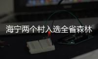 海寧兩個村入選全省森林村！你猜是哪兩個？