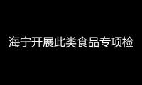 海寧開展此類食品專項檢查！結果公布→