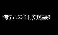海寧市53個(gè)村實(shí)現(xiàn)星級(jí)共同富裕村轉(zhuǎn)型升級(jí)！有你家嗎？