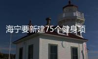 海寧要新建75個健身項目！籃球場、網球場、足球場……在你家附近嗎？