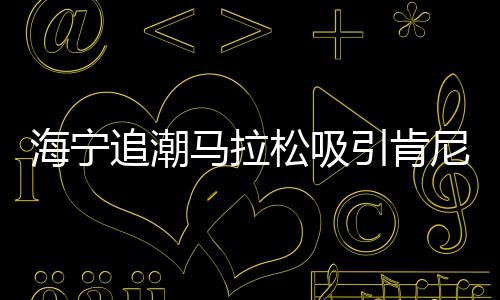 海寧追潮馬拉松吸引肯尼亞選手