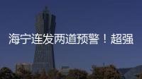 海寧連發兩道預警！超強臺風“燦都”路徑大幅調整，將影響海寧！