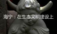 海寧：在生態文明建設上勇當現代化示范表率