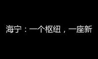海寧：一個樞紐，一座新城，無限想象…
