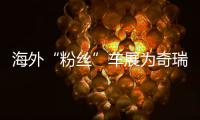 海外“粉絲”車展為奇瑞點贊 國際化新姿