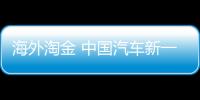 海外淘金 中國汽車新一輪海外布局