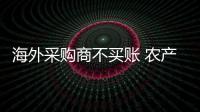 海外采購商不買賬 農(nóng)產(chǎn)品出口陷僵局