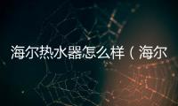 海爾熱水器怎么樣（海爾熱水器質量如何）