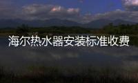 海爾熱水器安裝標準收費是多少錢（海爾熱水器安裝）