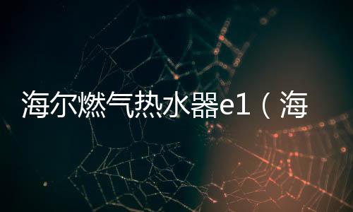 海爾燃氣熱水器e1（海爾煤氣熱水器）