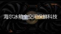 海爾冰箱全空間保鮮科技再拓展: 冷藏、冷凍、冷鮮!【科技】風尚中國網