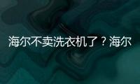 海爾不賣洗衣機(jī)了？海爾：只說對(duì)一半，現(xiàn)在還賣場(chǎng)景！