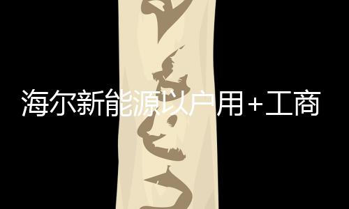 海爾新能源以戶用+工商業雙輪驅動，在Intersolar上達成多項戰略合作