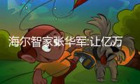 海爾智家張華軍:讓億萬中國家庭擁有煥然一新的智慧新生活