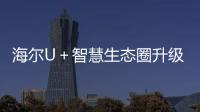 海爾U＋智慧生態(tài)圈升級(jí) 場(chǎng)景商務(wù)模式成為行業(yè)學(xué)習(xí)的母本