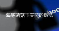 海底菌菇玉壺蒸的做法