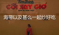 海帶以及甚么一起炒好吃
