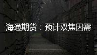 海通期貨：預(yù)計(jì)雙焦因需求的減弱價(jià)格上方壓力仍然較大