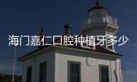 海門嘉仁口腔種植牙多少錢?嘉仁口腔種植牙價格表韓系2800元一顆
