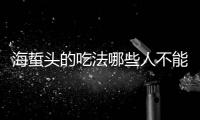 海蜇頭的吃法哪些人不能吃海蜇頭