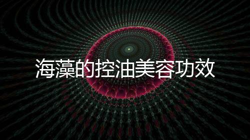 海藻的控油美容功效