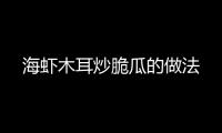 海蝦木耳炒脆瓜的做法