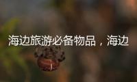 海邊旅游必備物品，海邊旅行必備裝備